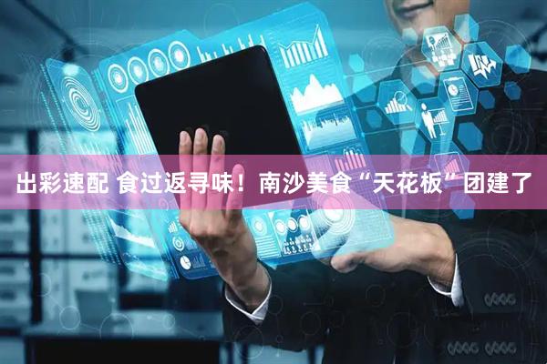 出彩速配 食过返寻味！南沙美食“天花板”团建了