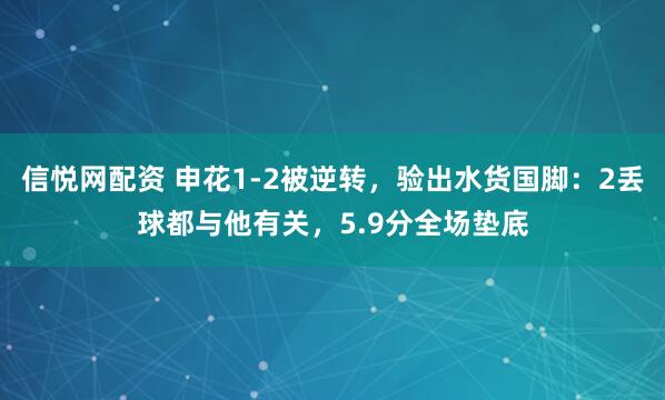 信悦网配资 申花1-2被逆转，验出水货国脚：2丢球都与他有关，5.9分全场垫底