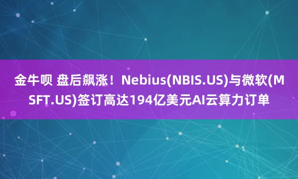 金牛呗 盘后飙涨！Nebius(NBIS.US)与微软(MSFT.US)签订高达194亿美元AI云算力订单