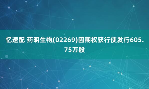 忆速配 药明生物(02269)因期权获行使发行605.75万股