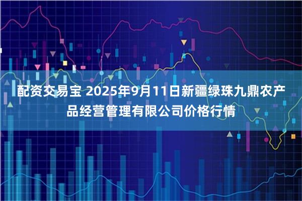 配资交易宝 2025年9月11日新疆绿珠九鼎农产品经营管理有限公司价格行情