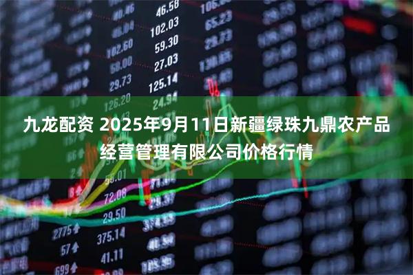 九龙配资 2025年9月11日新疆绿珠九鼎农产品经营管理有限公司价格行情