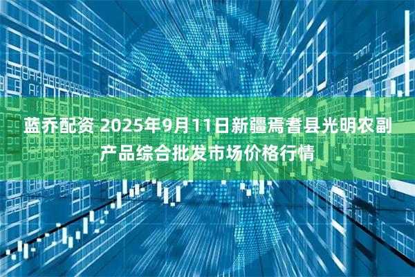 蓝乔配资 2025年9月11日新疆焉耆县光明农副产品综合批发市场价格行情