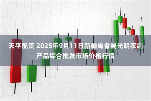 天平配资 2025年9月11日新疆焉耆县光明农副产品综合批发市场价格行情