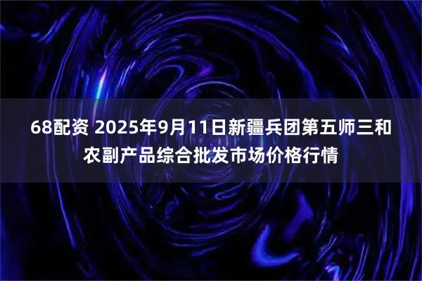 68配资 2025年9月11日新疆兵团第五师三和农副产品综合批发市场价格行情