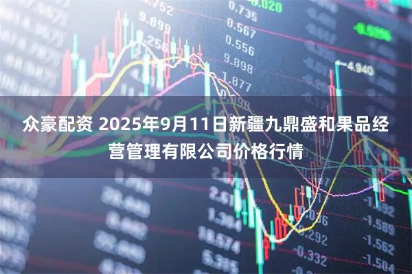 众豪配资 2025年9月11日新疆九鼎盛和果品经营管理有限公司价格行情