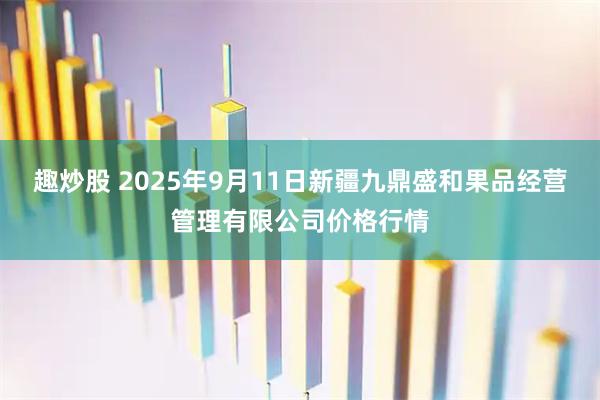趣炒股 2025年9月11日新疆九鼎盛和果品经营管理有限公司价格行情