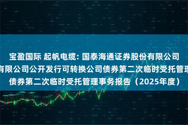 宝盈国际 起帆电缆: 国泰海通证券股份有限公司关于上海起帆电缆股份有限公司公开发行可转换公司债券第二次临时受托管理事务报告（2025年度）