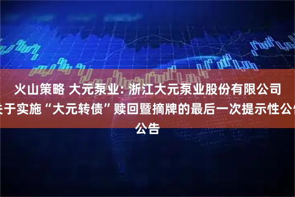 火山策略 大元泵业: 浙江大元泵业股份有限公司关于实施“大元转债”赎回暨摘牌的最后一次提示性公告