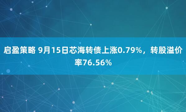 启盈策略 9月15日芯海转债上涨0.79%，转股溢价率76.56%