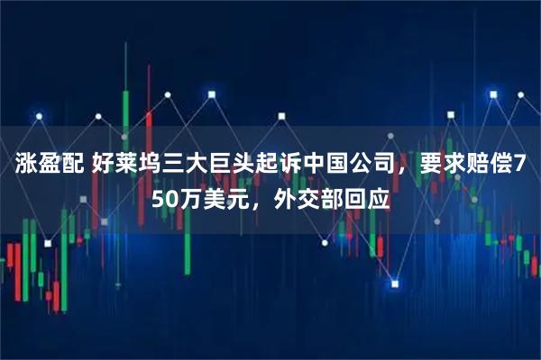 涨盈配 好莱坞三大巨头起诉中国公司，要求赔偿750万美元，外交部回应
