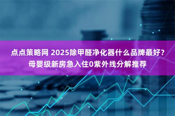 点点策略网 2025除甲醛净化器什么品牌最好？母婴级新房急入住0紫外线分解推荐