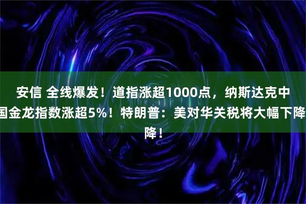 安信 全线爆发！道指涨超1000点，纳斯达克中国金龙指数涨超5%！特朗普：美对华关税将大幅下降！
