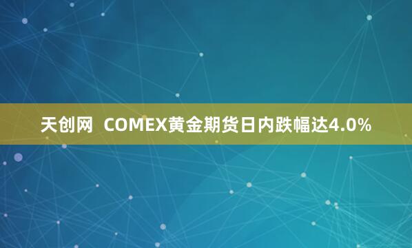 天创网  COMEX黄金期货日内跌幅达4.0%
