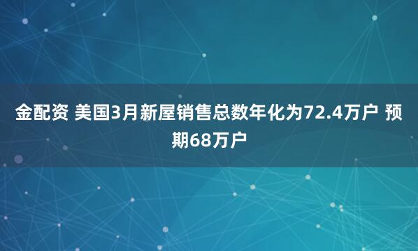 金配资 美国3月新屋销售总数年化为72.4万户 预期68万户