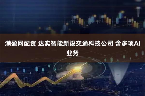 满盈网配资 达实智能新设交通科技公司 含多项AI业务
