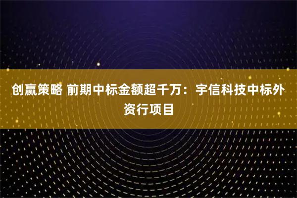 创赢策略 前期中标金额超千万：宇信科技中标外资行项目