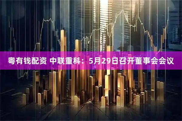粤有钱配资 中联重科：5月29日召开董事会会议