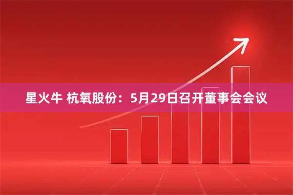 星火牛 杭氧股份：5月29日召开董事会会议