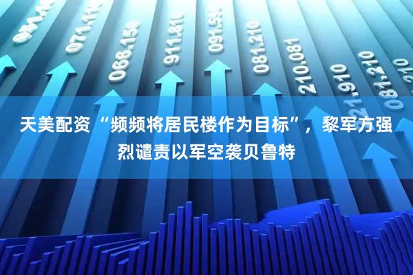 天美配资 “频频将居民楼作为目标”，黎军方强烈谴责以军空袭贝鲁特