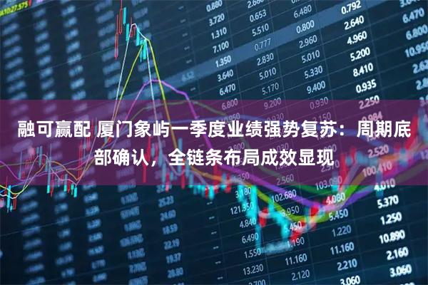 融可赢配 厦门象屿一季度业绩强势复苏：周期底部确认，全链条布局成效显现