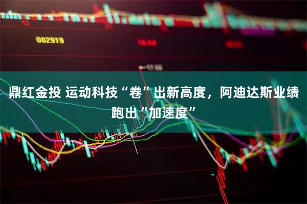鼎红金投 运动科技“卷”出新高度，阿迪达斯业绩跑出“加速度”