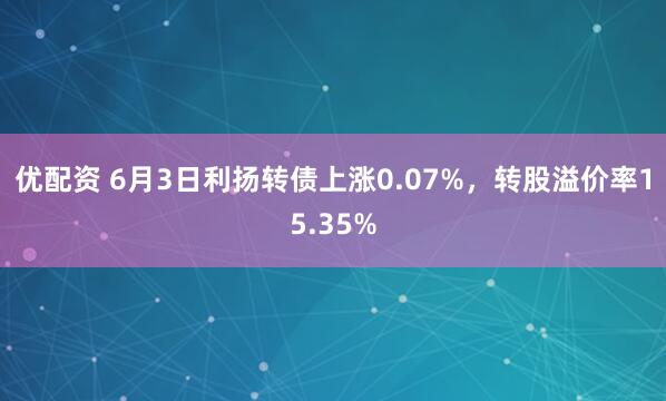 优配资 6月3日利扬转债上涨0.07%，转股溢价率15.35%
