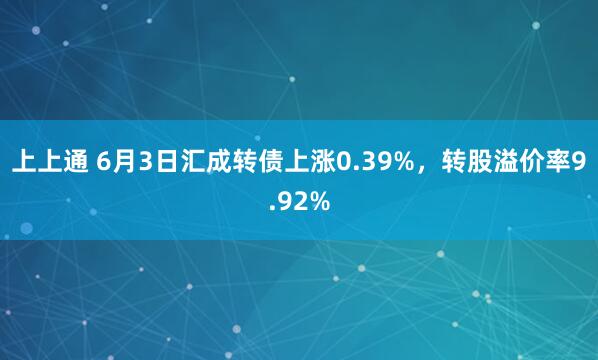 上上通 6月3日汇成转债上涨0.39%，转股溢价率9.92%