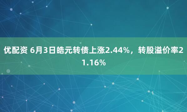 优配资 6月3日皓元转债上涨2.44%，转股溢价率21.16%