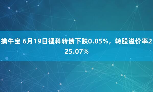 擒牛宝 6月19日锂科转债下跌0.05%，转股溢价率225.07%