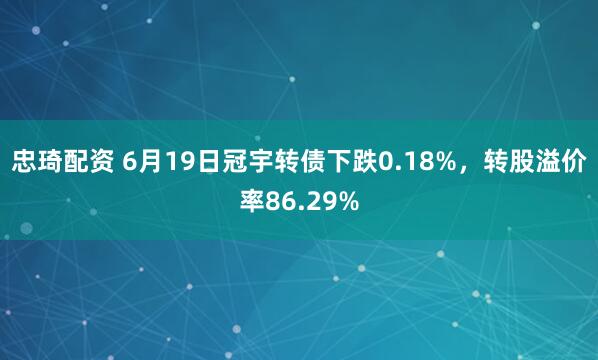 忠琦配资 6月19日冠宇转债下跌0.18%，转股溢价率86.29%
