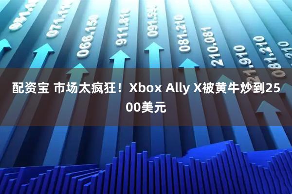 配资宝 市场太疯狂！Xbox Ally X被黄牛炒到2500美元