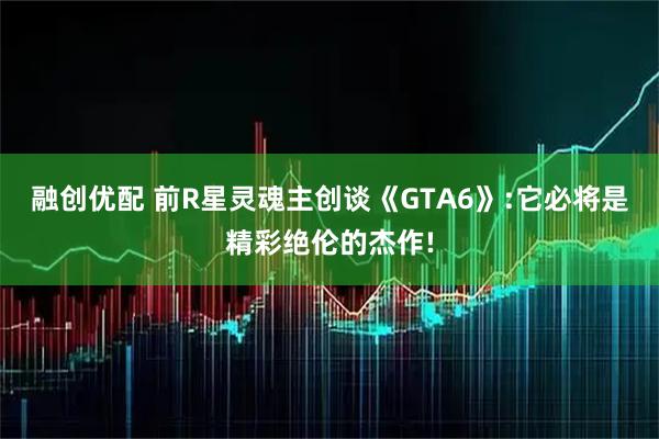 融创优配 前R星灵魂主创谈《GTA6》:它必将是精彩绝伦的杰作!