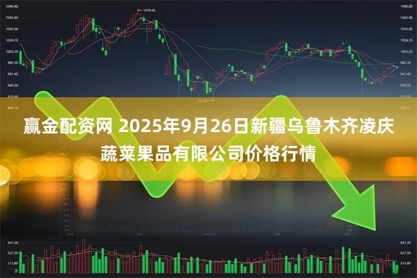 赢金配资网 2025年9月26日新疆乌鲁木齐凌庆蔬菜果品有限公司价格行情