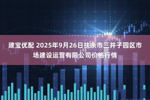 建宝优配 2025年9月26日扶余市三井子园区市场建设运营有限公司价格行情