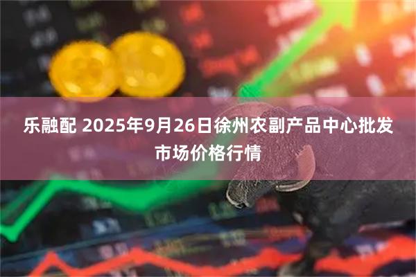 乐融配 2025年9月26日徐州农副产品中心批发市场价格行情
