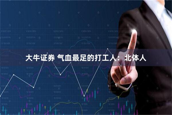 大牛证券 气血最足的打工人：北体人