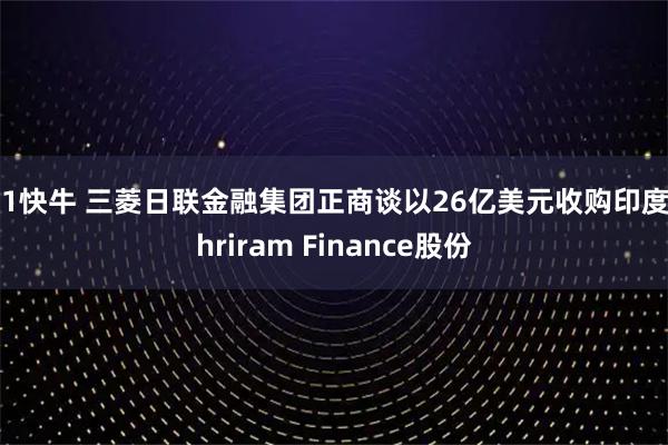 91快牛 三菱日联金融集团正商谈以26亿美元收购印度Shriram Finance股份