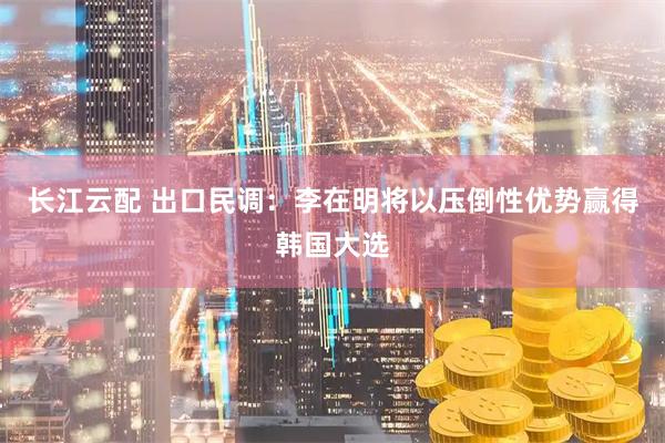 长江云配 出口民调：李在明将以压倒性优势赢得韩国大选