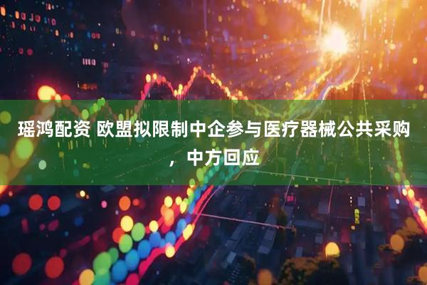 瑶鸿配资 欧盟拟限制中企参与医疗器械公共采购，中方回应