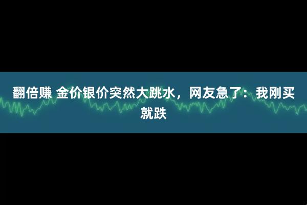翻倍赚 金价银价突然大跳水，网友急了：我刚买就跌