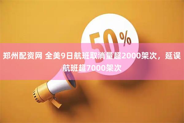 郑州配资网 全美9日航班取消量超2000架次，延误航班超7000架次