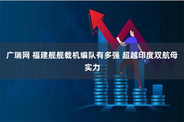 广瑞网 福建舰舰载机编队有多强 超越印度双航母实力