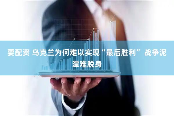 要配资 乌克兰为何难以实现“最后胜利” 战争泥潭难脱身