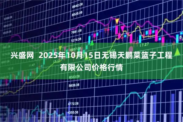 兴盛网  2025年10月15日无锡天鹏菜篮子工程有限公司价格行情