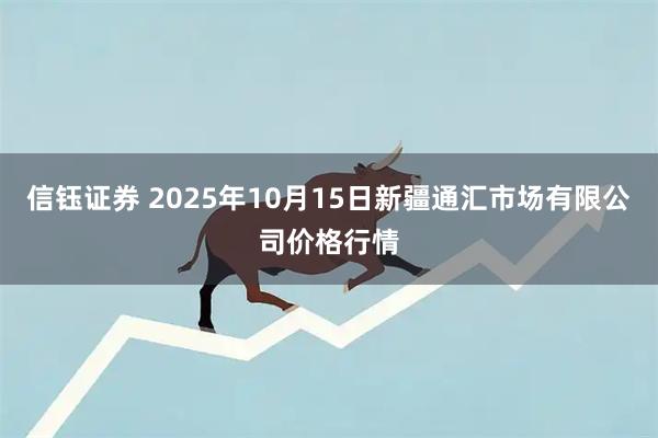 信钰证券 2025年10月15日新疆通汇市场有限公司价格行情
