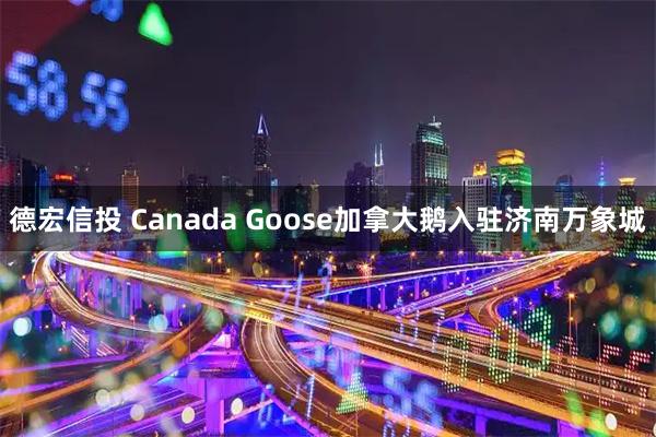 德宏信投 Canada Goose加拿大鹅入驻济南万象城