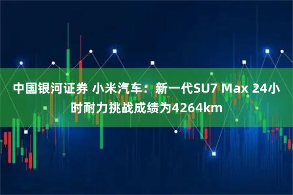 中国银河证券 小米汽车：新一代SU7 Max 24小时耐力挑战成绩为4264km