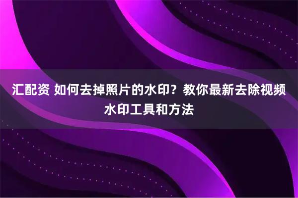 汇配资 如何去掉照片的水印？教你最新去除视频水印工具和方法