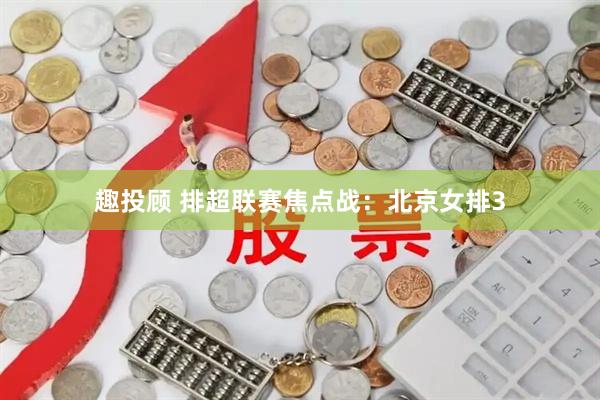 趣投顾 排超联赛焦点战：北京女排3